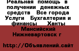 Реальная  помощь  в  получении  денежных средств - Все города Услуги » Бухгалтерия и финансы   . Ханты-Мансийский,Нижневартовск г.